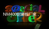 NM400耐磨板廠家，NM400耐磨鋼板報價