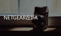 NETGEAR在IFA2019推出新的OrbiWifi6系統實現家庭網狀無線功能