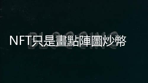 NFT只是畫點陣圖炒幣嗎？想像一下，把林布蘭《夜巡》分拆成100個token