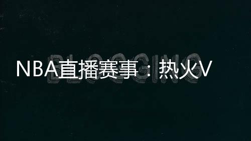 NBA直播賽事：熱火VS凱爾特人，東決再戰(zhàn)!