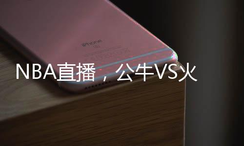 NBA直播，公牛VS火箭：引領雙雄對決之戰