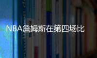 NBA詹姆斯在第四場比賽獲勝后表示：永遠(yuǎn)不會放棄
