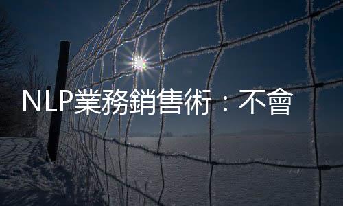NLP業(yè)務(wù)銷售術(shù)：不會輕易消費，但值得長期經(jīng)營的「聽覺型」客戶