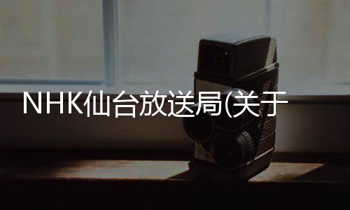 NHK仙臺放送局(關于NHK仙臺放送局簡述)