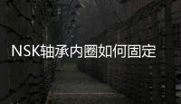 NSK軸承內(nèi)圈如何固定
