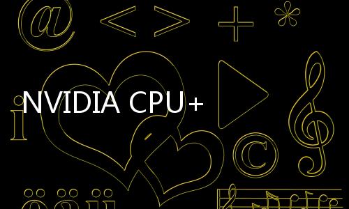 NVIDIA CPU+GPU超級(jí)芯片終于量產(chǎn)
