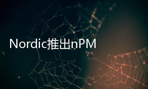 Nordic推出nPM2100 PMIC，延長(zhǎng)一次性電池工作時(shí)間