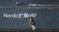 Nordic擴展nRF70系列推出nRF7001 Wi