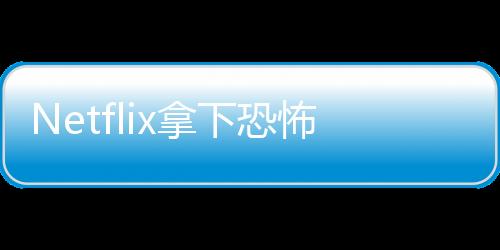 Netflix拿下恐怖新片發(fā)行權(quán) 怪奇物語女星主演