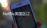 Netflix英國區(qū)訂閱價格上調(diào)，漲價幅度1