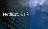 Netflix風光十年終于碰壁 訂戶基礎或會加速流失