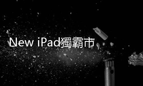 New iPad獨(dú)霸市場！微軟Windows 8苦追｜天下雜誌
