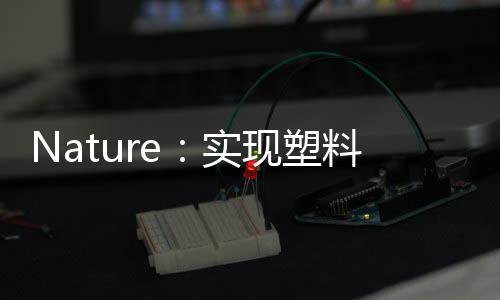 Nature：實(shí)現(xiàn)塑料回收的新工藝 – 材料牛
