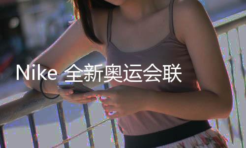 Nike 全新奧運會聯名系列釋出，驚喜多多～