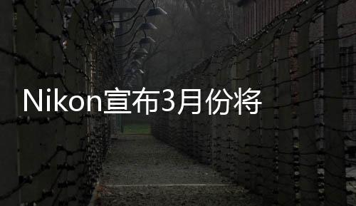 Nikon宣布3月份將推出560mm超遠(yuǎn)攝變焦鏡頭售價約12000美金