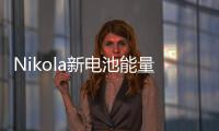 Nikola新電池能量密度超特斯拉2倍
