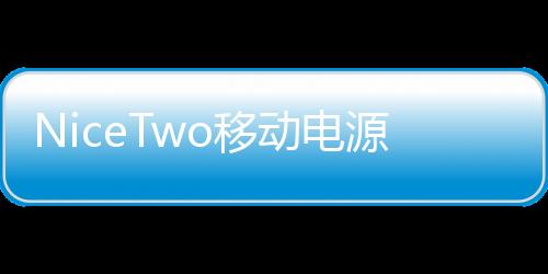 NiceTwo移動電源(關于NiceTwo移動電源簡述)