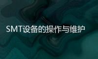 SMT設備的操作與維護(關于SMT設備的操作與維護簡述)