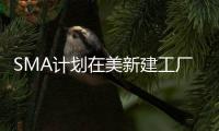 SMA計(jì)劃在美新建工廠，預(yù)計(jì)2025年投產(chǎn)