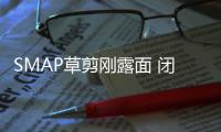 SMAP草剪剛露面 閉口不談團隊解散問題【娛樂新聞】風尚中國網