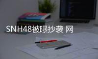 SNH48被曝抄襲 網友：抄襲速度世界第一