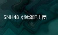 SNH48《燃燒吧！團魂》綜藝秀 團魂最強戰役將打響