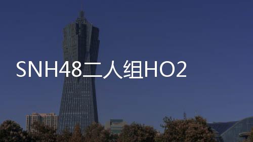 SNH48二人組HO2出道單曲上線 打造少女夢幻之城