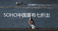 SOHO中國(guó)宣布七折出售3.2萬平米京滬部分物業(yè) 收入全部用于降負(fù)債