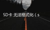 SD卡 無法格式化（sd卡不能格式化怎么辦）