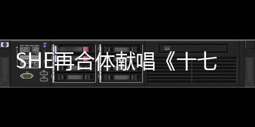 SHE再合體獻唱《十七》 喊話吳青峰吊足眾人胃口