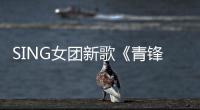 SING女團新歌《青鋒》上線 “俠女”主題EP解鎖完畢誠意十足