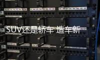 SUV還是轎車 造車新勢力下一步怎么走？