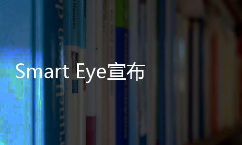 Smart Eye宣布獲得韓國(guó)大型主機(jī)廠的12款新車型訂單