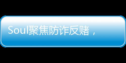 Soul聚焦防詐反賭，為用戶構建安全防護網