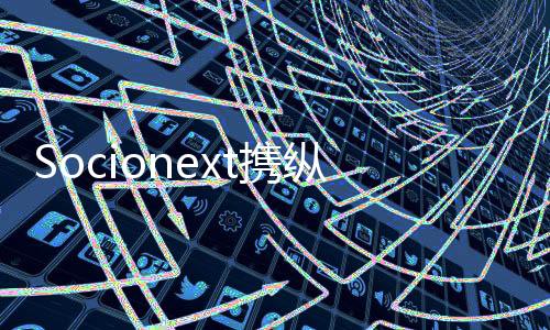 Socionext攜縱行科技、Techsor共同開發新一代ZETA通信芯片