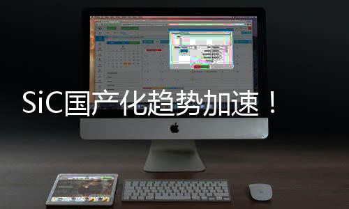 SiC國產(chǎn)化趨勢(shì)加速！