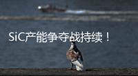 SiC產(chǎn)能爭奪戰(zhàn)持續(xù)！收購廠房、綁定供應，廠商擴產(chǎn)手段多