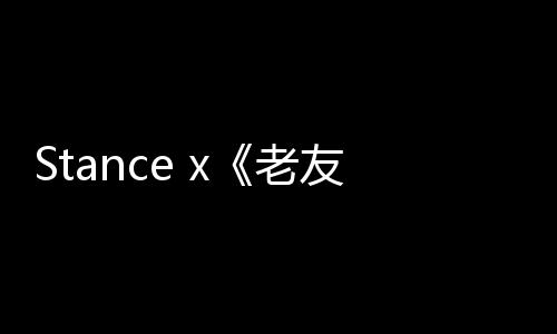 Stance x《老友記》聯名七夕別注系列潮襪發布