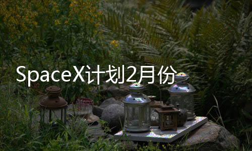 SpaceX計劃2月份進行星際飛船系統第三次飛行測試