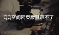 QQ空間網(wǎng)頁版登錄不了（qq空間網(wǎng)頁版登錄）