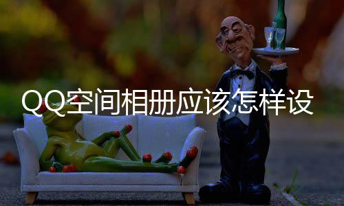 QQ空間相冊應該怎樣設置訪問權限？設置QQ相冊權限教程
