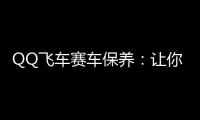 QQ飛車賽車保養：讓你的愛車煥發青春