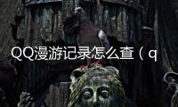 QQ漫游記錄怎么查（qq漫游記錄怎么看）