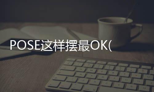 POSE這樣擺最OK(關于POSE這樣擺最OK簡述)