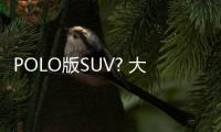 POLO版SUV? 大眾全新小型SUV在國內(nèi)路試