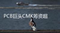 PCB巨頭CMK籌資超4億元，擴建泰國工廠