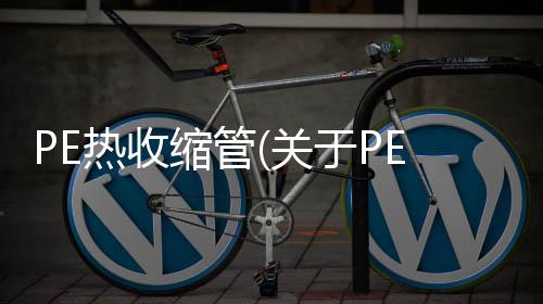 PE熱收縮管(關(guān)于PE熱收縮管簡述)