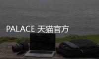 PALACE 天貓官方旗艦店來了？入手這個(gè)英國街牌又有新渠道！