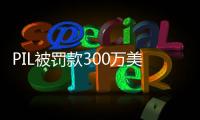 PIL被罰款300萬美元