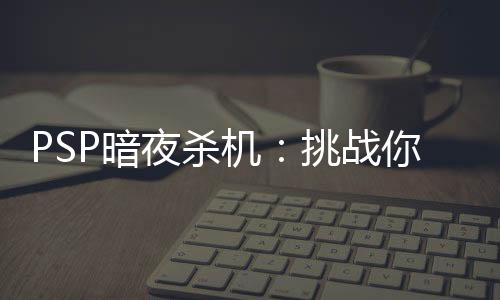 PSP暗夜殺機：挑戰你的生存意志，探索未知的恐怖世界